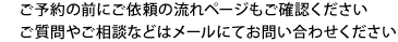 ご予約の前にご利用の流れページも併せてご確認ください。ご質問やご相談などはメールにてお問い合わせください